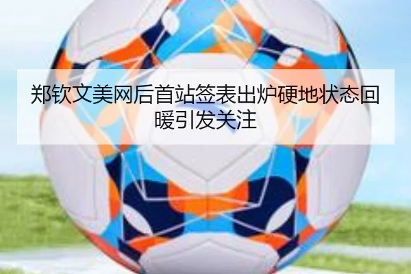 郑钦文美网后首站签表出炉硬地状态回暖引发关注